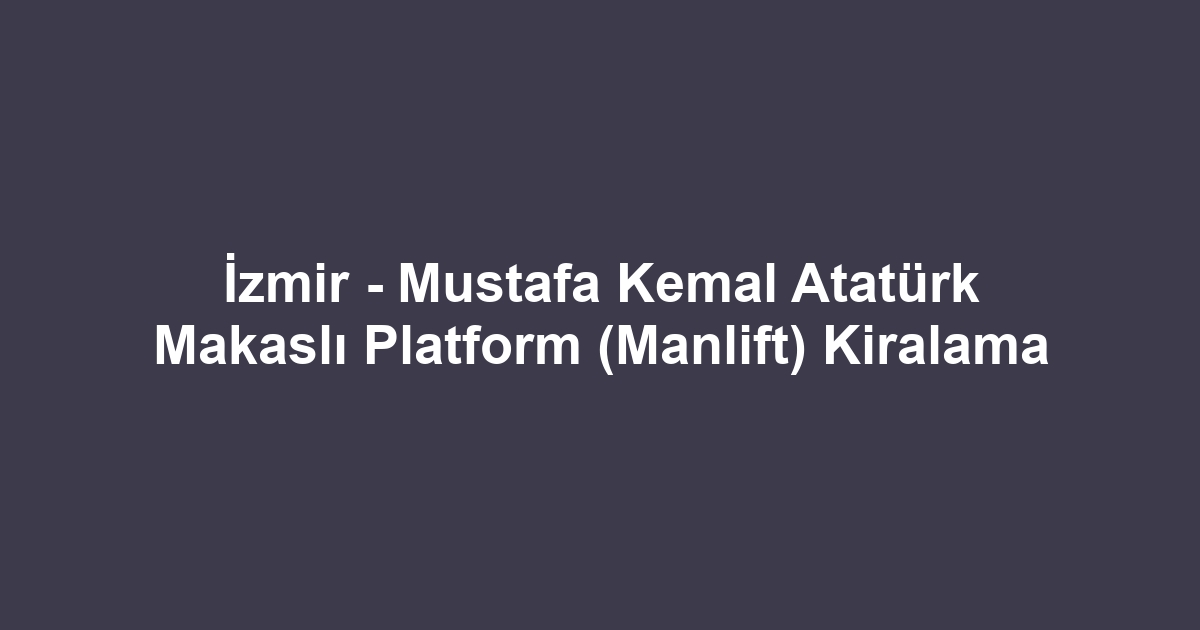 İzmir - Mustafa Kemal Atatürk Makaslı Platform (Manlift) Kiralama