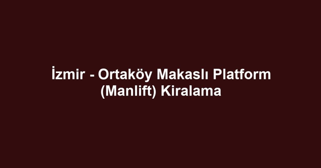 İzmir - Ortaköy Makaslı Platform (Manlift) Kiralama