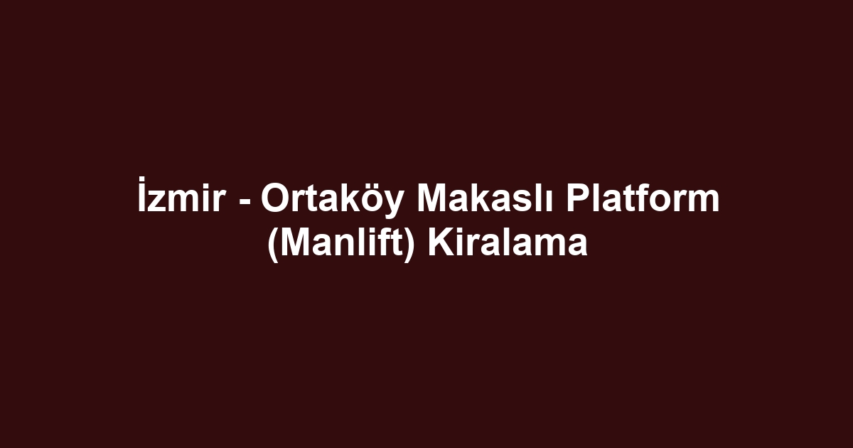 İzmir - Ortaköy Makaslı Platform (Manlift) Kiralama