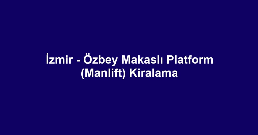 İzmir - Özbey Makaslı Platform (Manlift) Kiralama