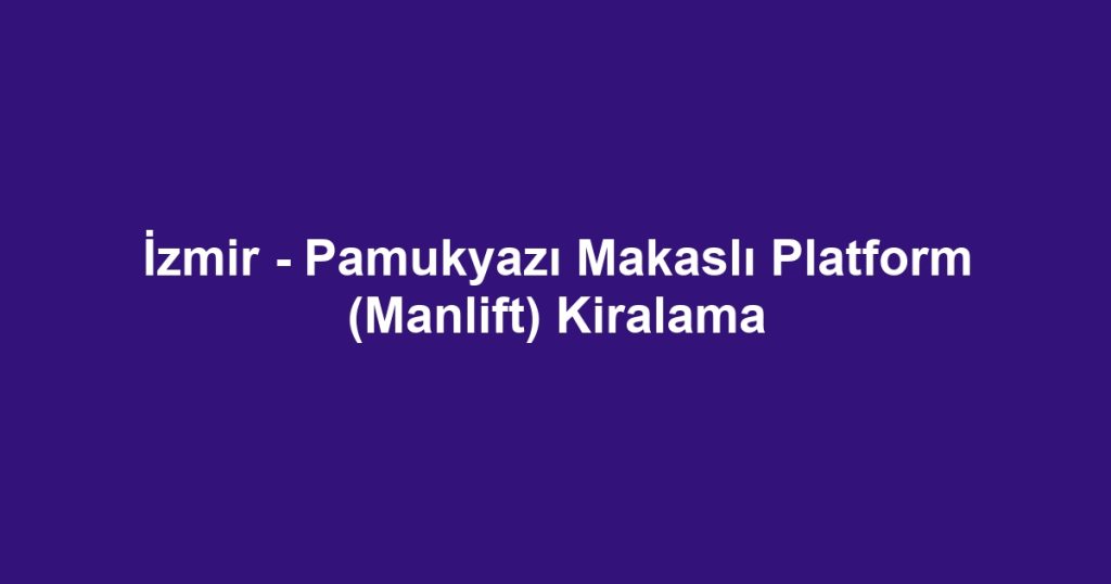 İzmir - Pamukyazı Makaslı Platform (Manlift) Kiralama