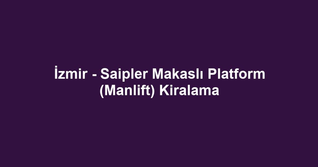 İzmir - Saipler Makaslı Platform (Manlift) Kiralama