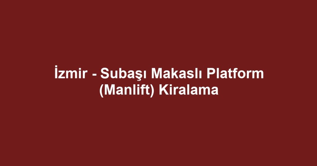 İzmir - Subaşı Makaslı Platform (Manlift) Kiralama