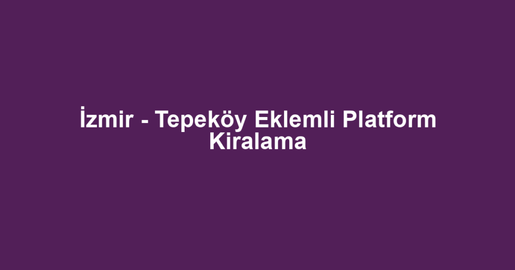 İzmir - Tepeköy Eklemli Platform Kiralama