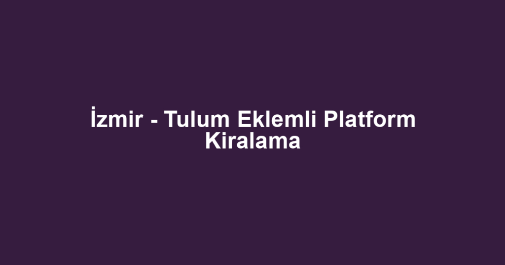 İzmir - Tulum Eklemli Platform Kiralama