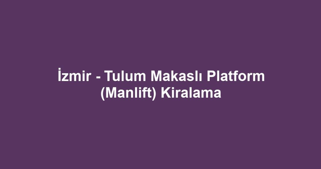 İzmir - Tulum Makaslı Platform (Manlift) Kiralama