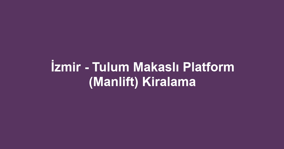 İzmir - Tulum Makaslı Platform (Manlift) Kiralama