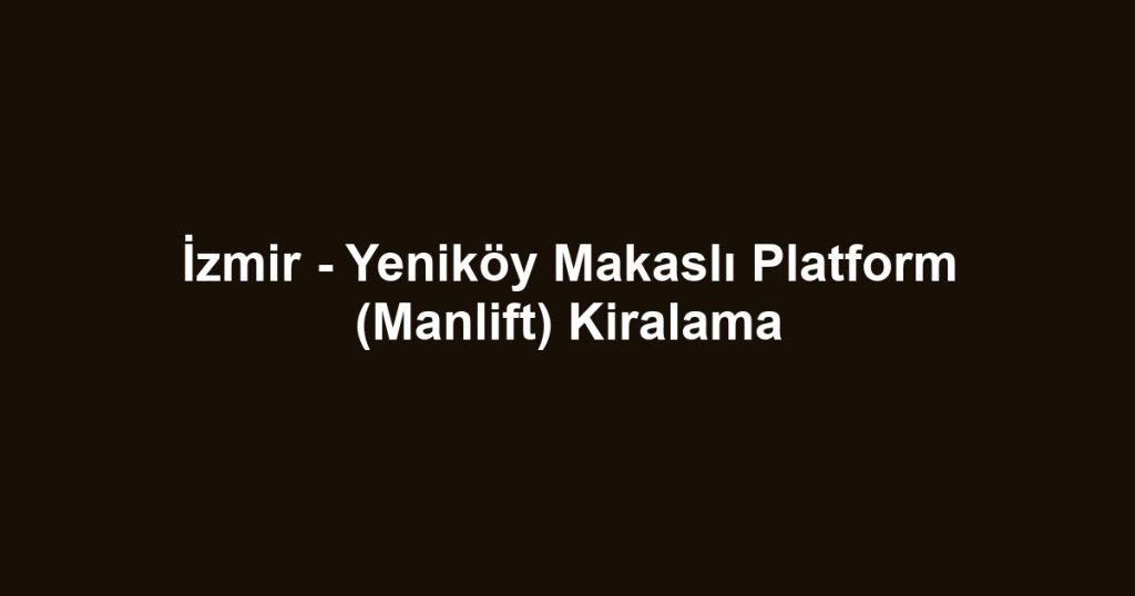 İzmir - Yeniköy Makaslı Platform (Manlift) Kiralama