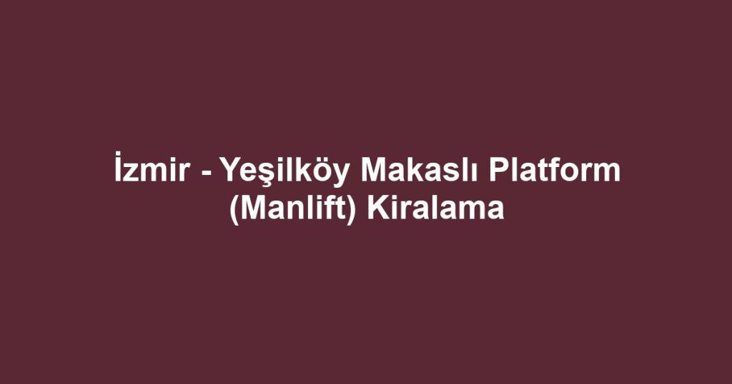 İzmir - Yeşilköy Makaslı Platform (Manlift) Kiralama