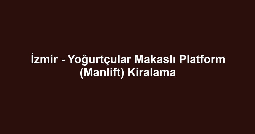 İzmir - Yoğurtçular Makaslı Platform (Manlift) Kiralama