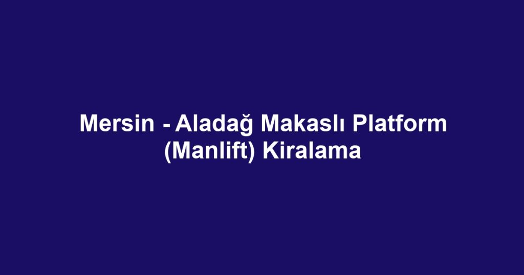 Mersin - Aladağ Makaslı Platform (Manlift) Kiralama