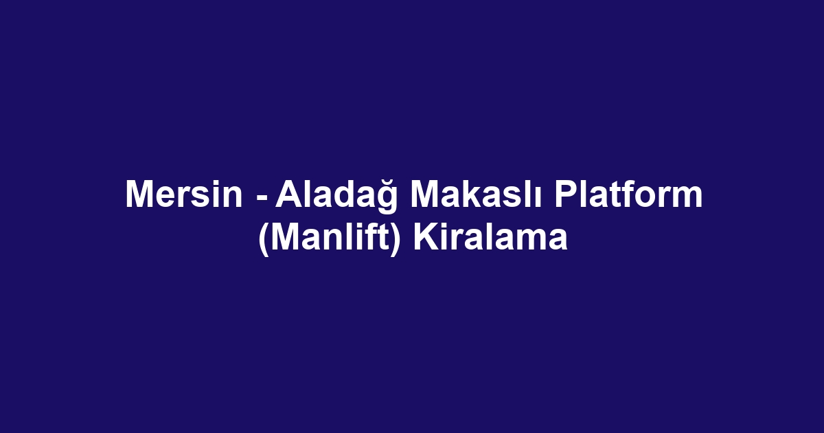 Mersin - Aladağ Makaslı Platform (Manlift) Kiralama
