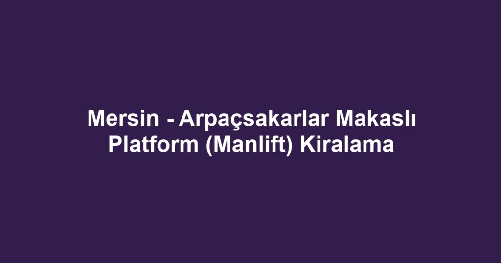 Mersin - Arpaçsakarlar Makaslı Platform (Manlift) Kiralama