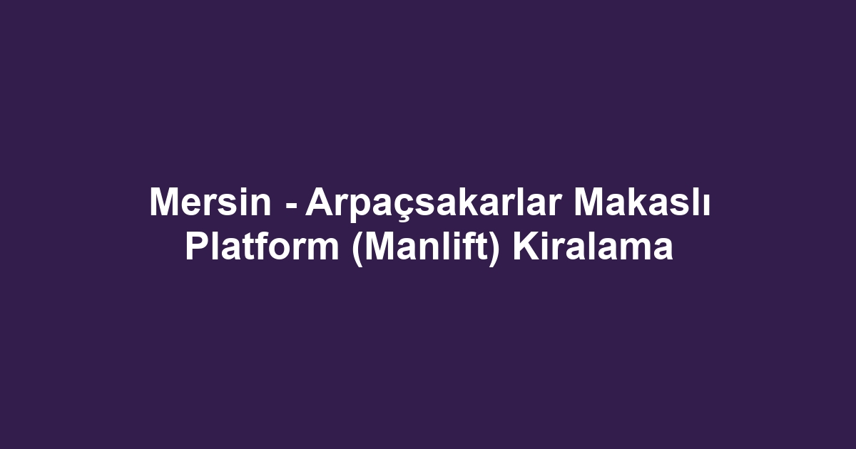 Mersin - Arpaçsakarlar Makaslı Platform (Manlift) Kiralama
