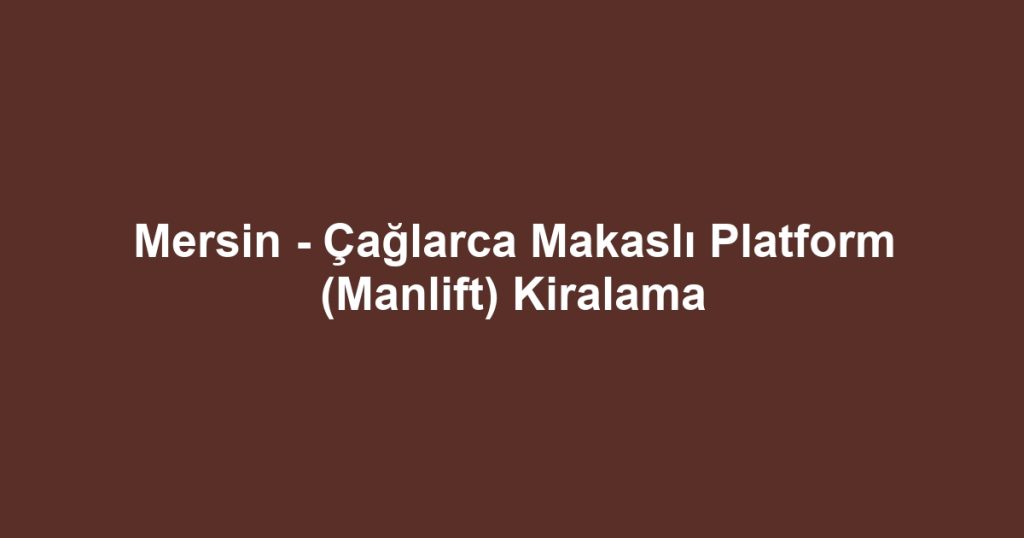 Mersin - Çağlarca Makaslı Platform (Manlift) Kiralama