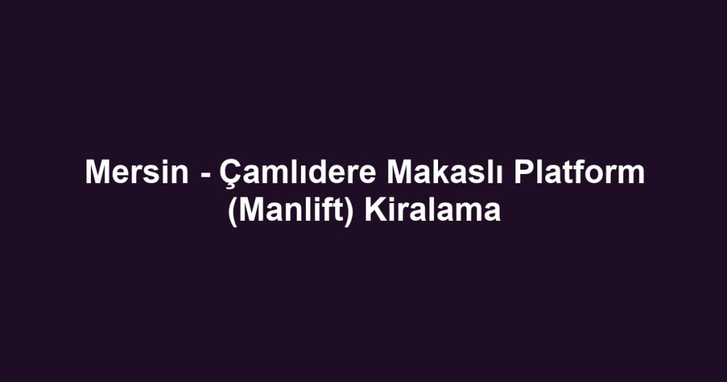 Mersin - Çamlıdere Makaslı Platform (Manlift) Kiralama