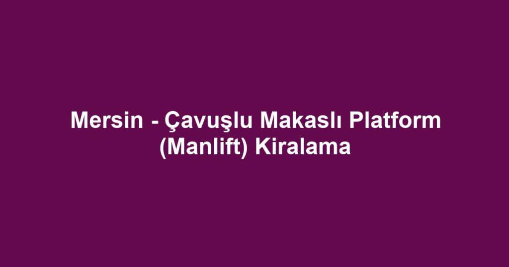 Mersin - Çavuşlu Makaslı Platform (Manlift) Kiralama