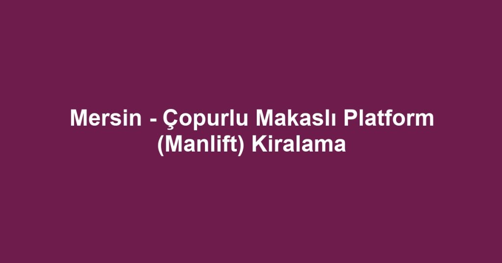 Mersin - Çopurlu Makaslı Platform (Manlift) Kiralama