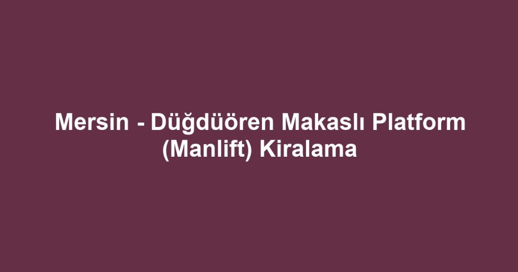 Mersin - Düğdüören Makaslı Platform (Manlift) Kiralama