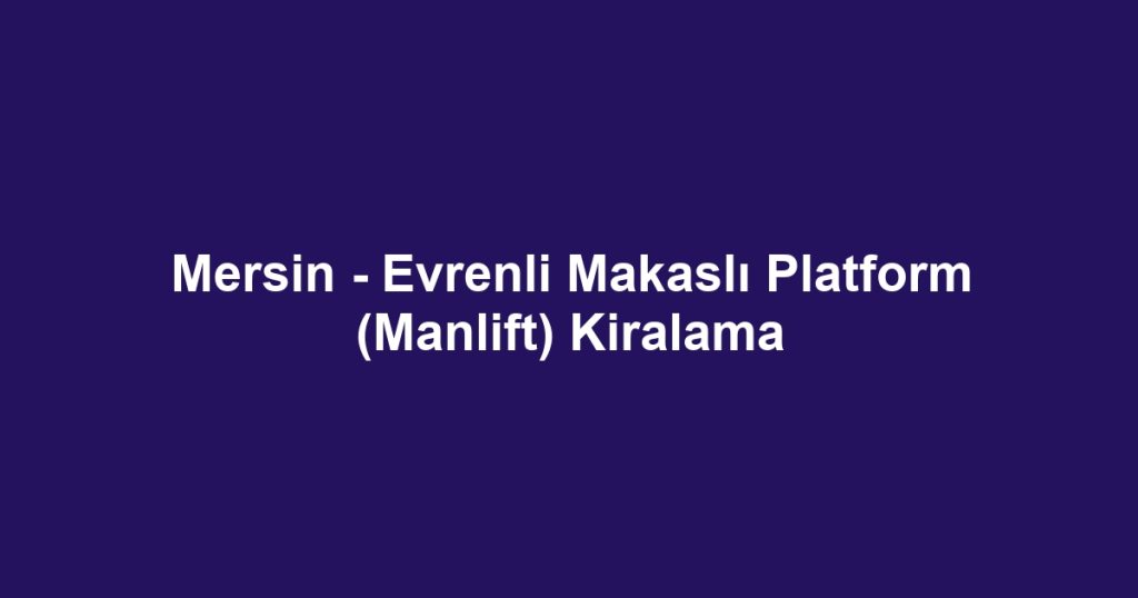 Mersin - Evrenli Makaslı Platform (Manlift) Kiralama