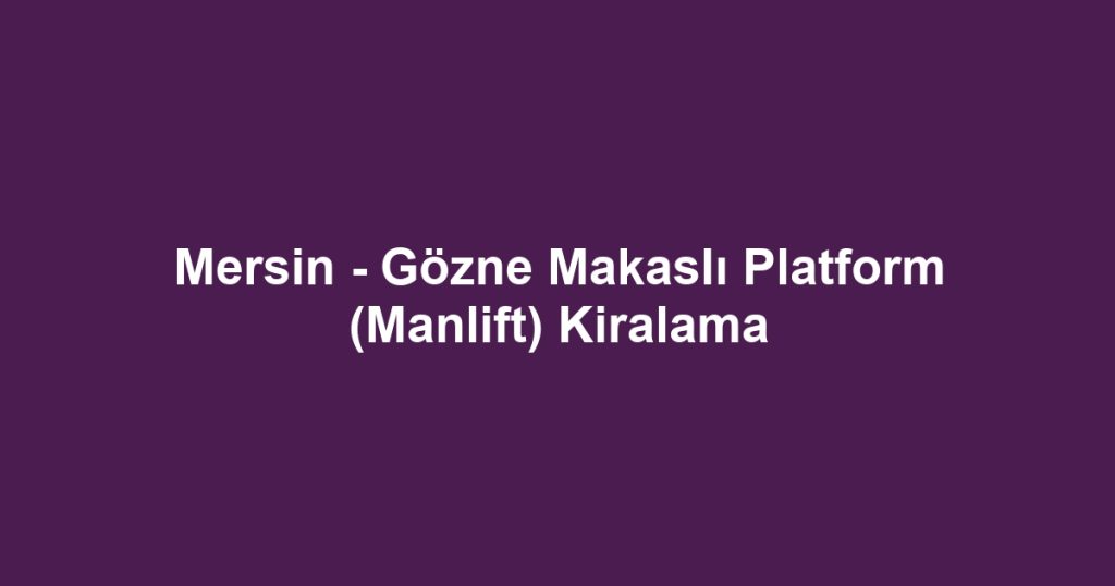 Mersin - Gözne Makaslı Platform (Manlift) Kiralama