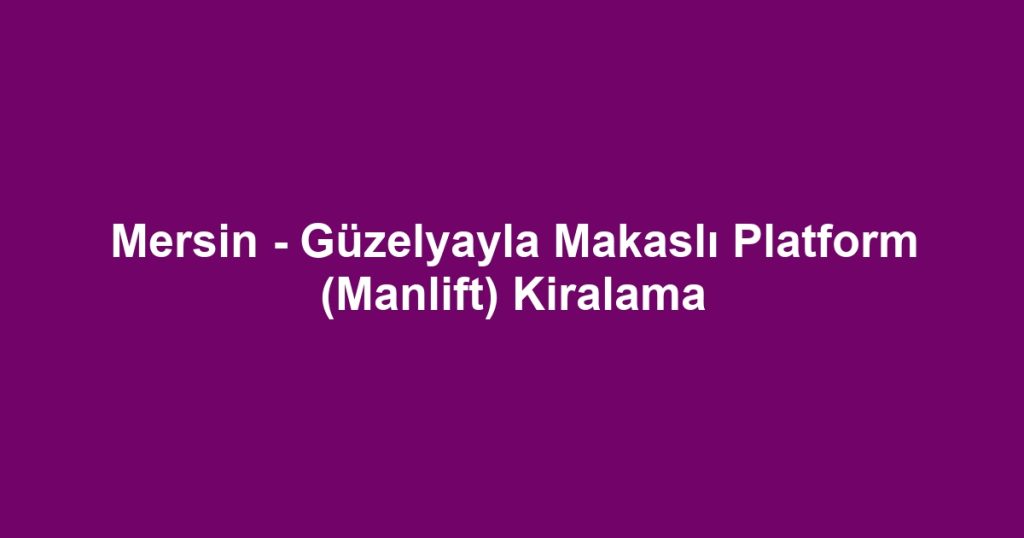 Mersin - Güzelyayla Makaslı Platform (Manlift) Kiralama