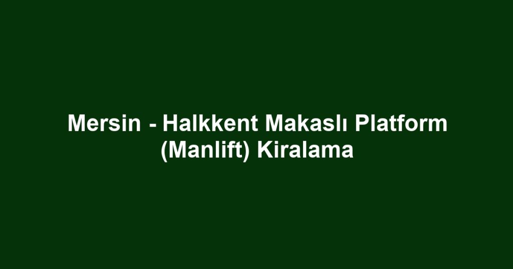 Mersin - Halkkent Makaslı Platform (Manlift) Kiralama