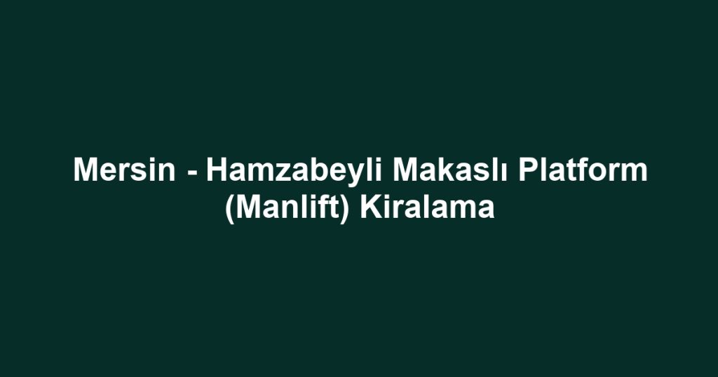 Mersin - Hamzabeyli Makaslı Platform (Manlift) Kiralama