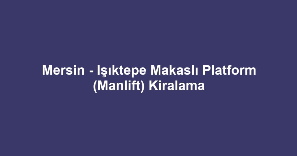 Mersin - Işıktepe Makaslı Platform (Manlift) Kiralama