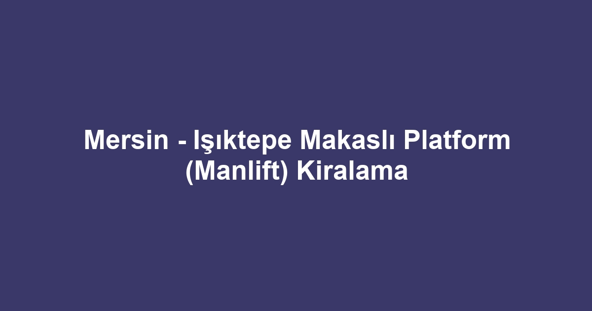 Mersin - Işıktepe Makaslı Platform (Manlift) Kiralama