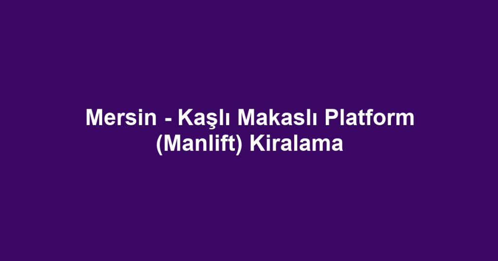 Mersin - Kaşlı Makaslı Platform (Manlift) Kiralama