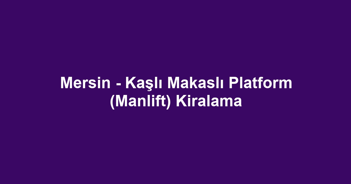 Mersin - Kaşlı Makaslı Platform (Manlift) Kiralama