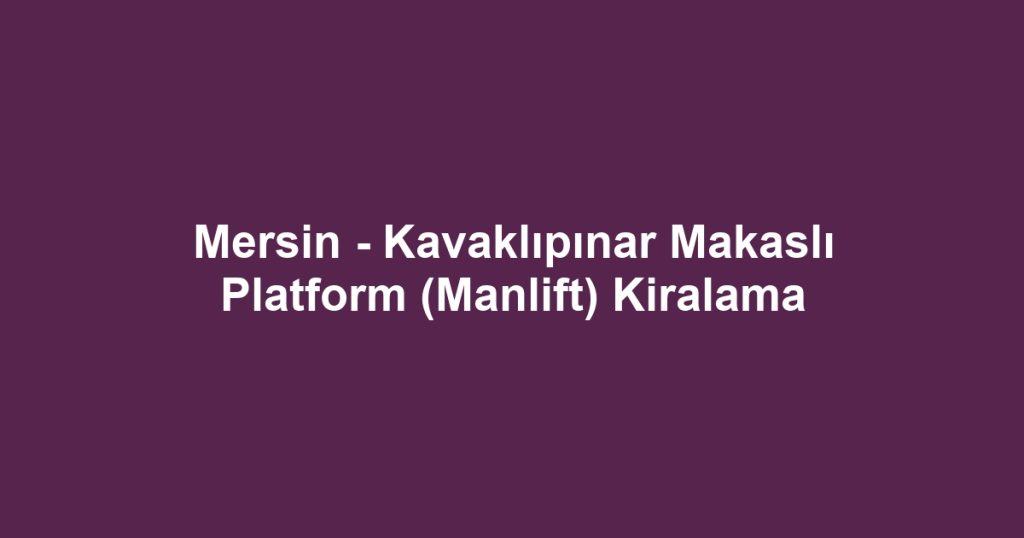 Mersin - Kavaklıpınar Makaslı Platform (Manlift) Kiralama