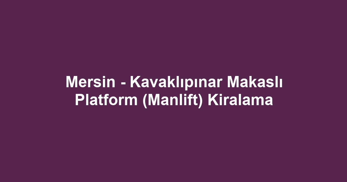 Mersin - Kavaklıpınar Makaslı Platform (Manlift) Kiralama