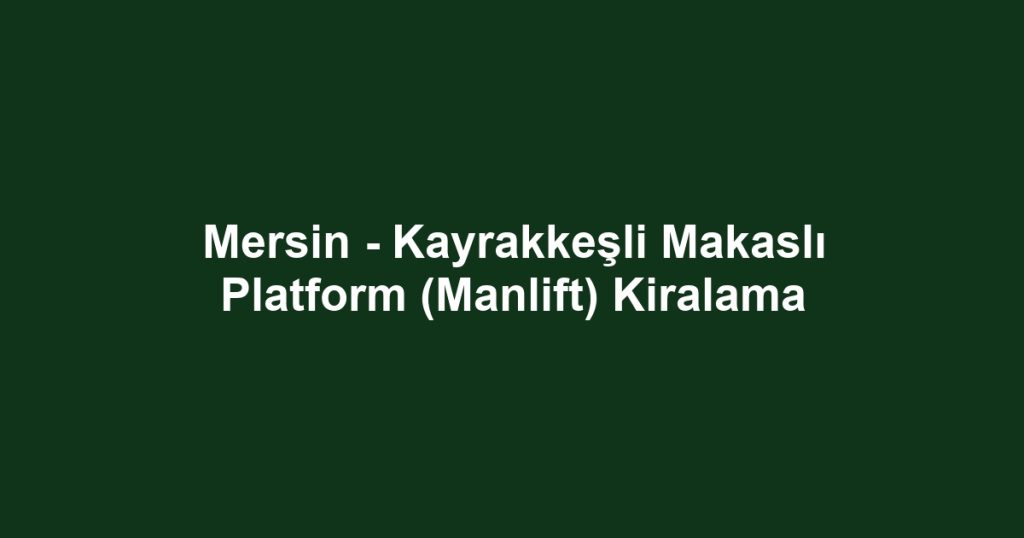 Mersin - Kayrakkeşli Makaslı Platform (Manlift) Kiralama