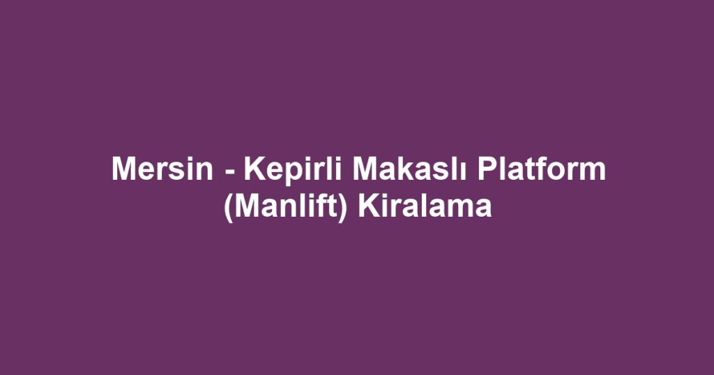 Mersin - Kepirli Makaslı Platform (Manlift) Kiralama