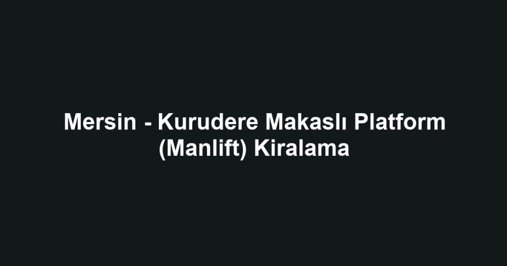 Mersin - Kurudere Makaslı Platform (Manlift) Kiralama