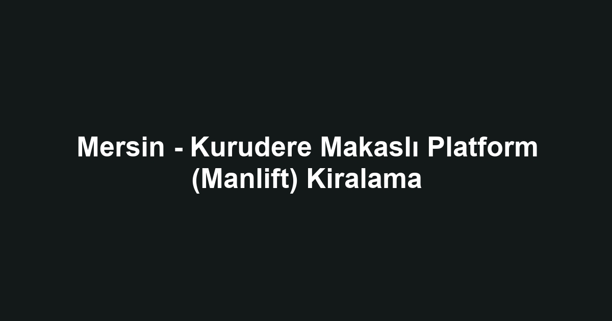Mersin - Kurudere Makaslı Platform (Manlift) Kiralama