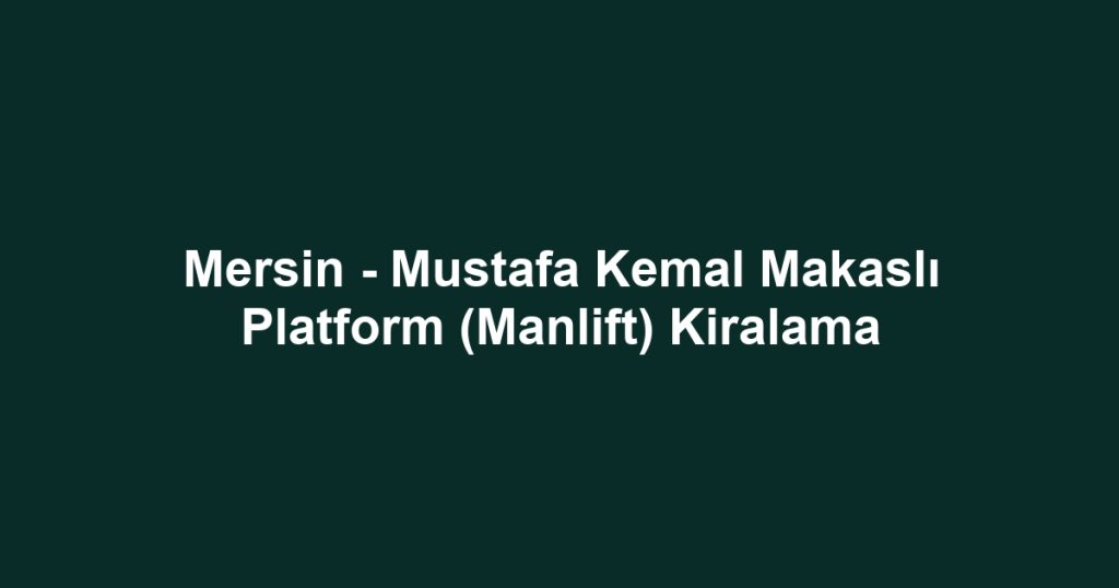 Mersin - Mustafa Kemal Makaslı Platform (Manlift) Kiralama