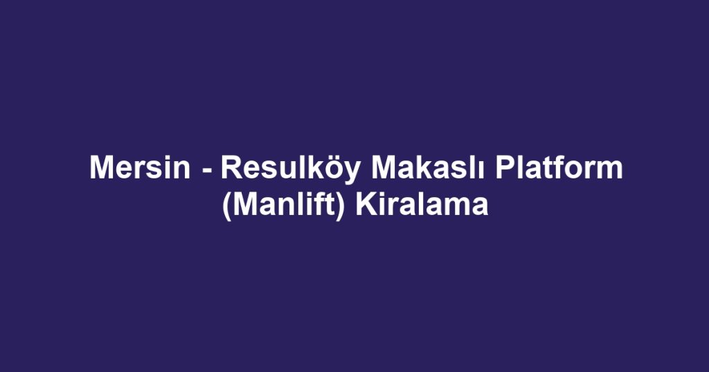 Mersin - Resulköy Makaslı Platform (Manlift) Kiralama