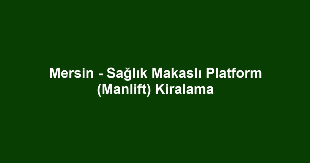 Mersin - Sağlık Makaslı Platform (Manlift) Kiralama