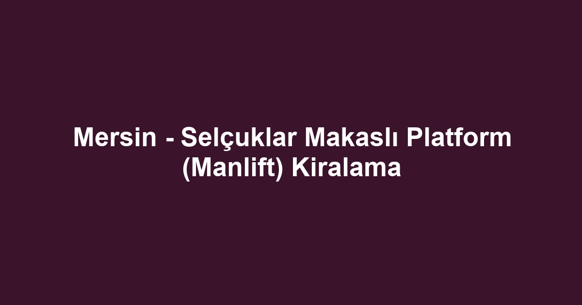 Mersin - Selçuklar Makaslı Platform (Manlift) Kiralama