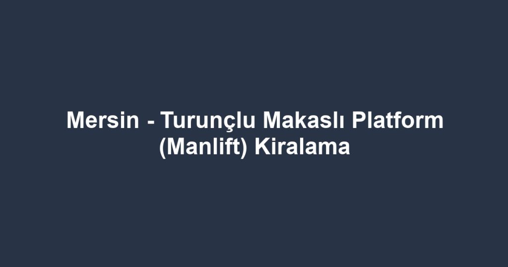 Mersin - Turunçlu Makaslı Platform (Manlift) Kiralama