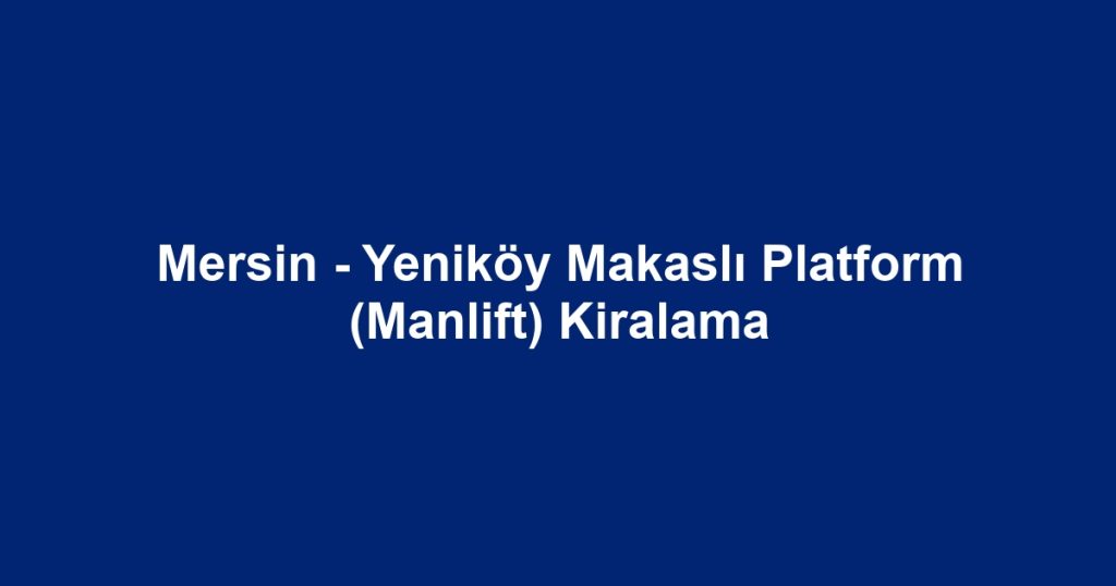 Mersin - Yeniköy Makaslı Platform (Manlift) Kiralama
