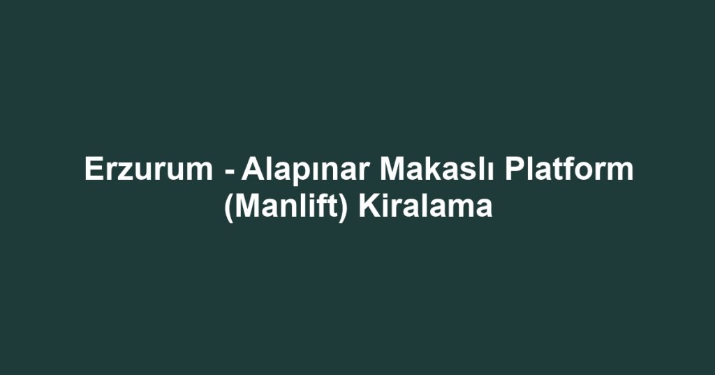 Erzurum - Alapınar Makaslı Platform (Manlift) Kiralama