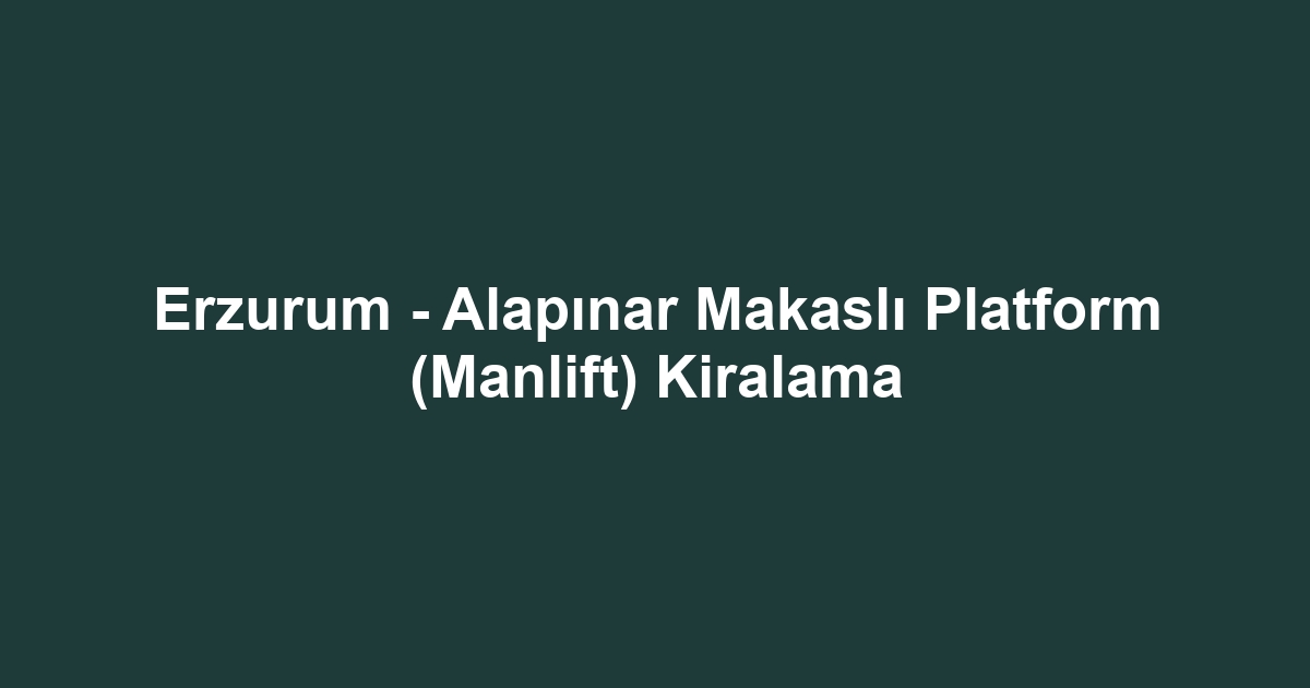 Erzurum - Alapınar Makaslı Platform (Manlift) Kiralama