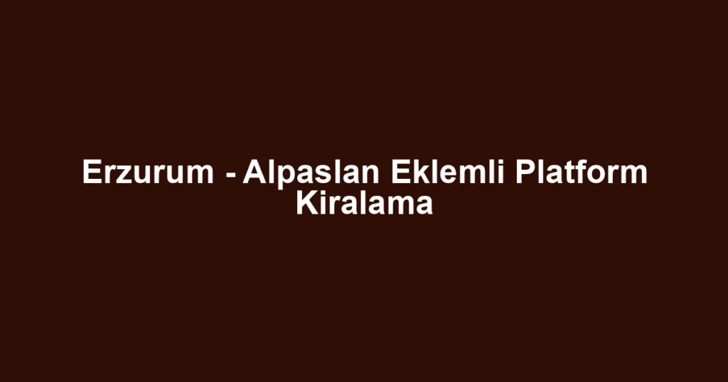Erzurum - Alpaslan Eklemli Platform Kiralama