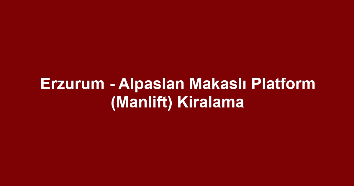 Erzurum - Alpaslan Makaslı Platform (Manlift) Kiralama