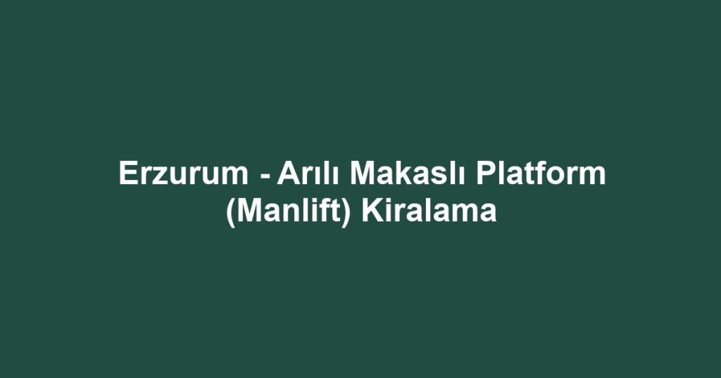 Erzurum - Arılı Makaslı Platform (Manlift) Kiralama