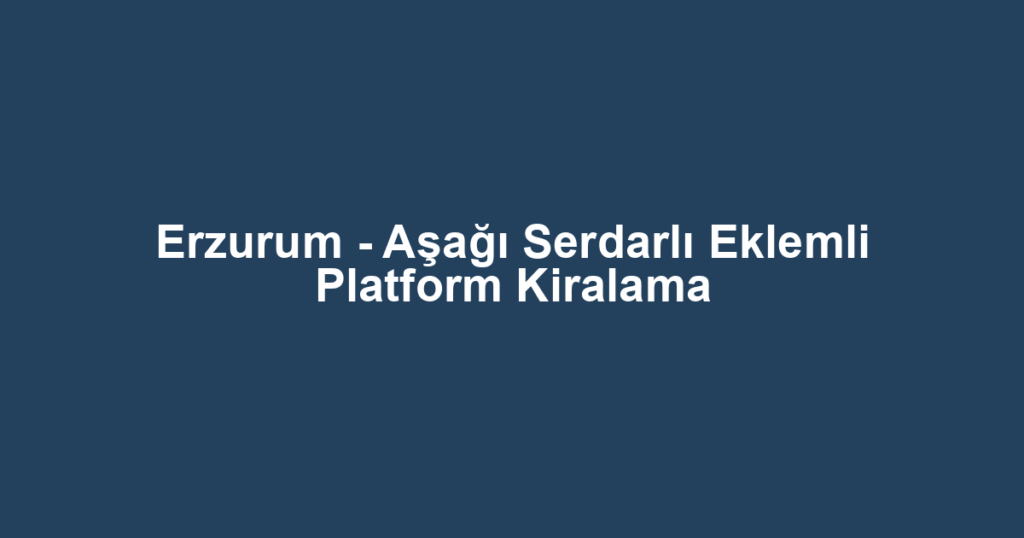 Erzurum - Aşağı Serdarlı Eklemli Platform Kiralama